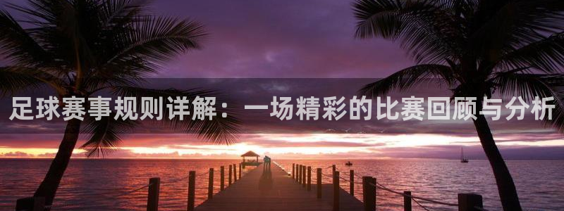  足球赛事规则详解：一场精彩的比赛回顾与分析