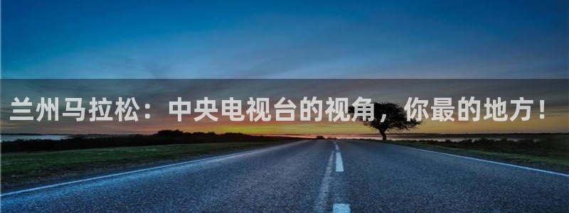 雨燕360体育直播2026最新平台.全网通.org：兰州马拉松：中央电视台的视角，你最的地方！