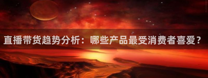 雨燕体育直播在线直播观看：直播带货趋势分析：哪些产品最受消费者喜爱？