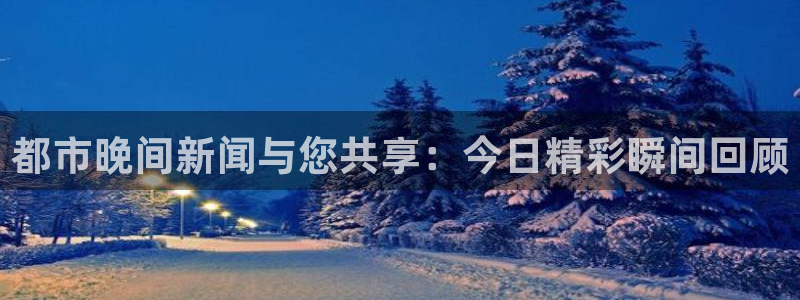 雨燕在线直播足球直播：都市晚间新闻与您共享：今日精彩瞬间回顾