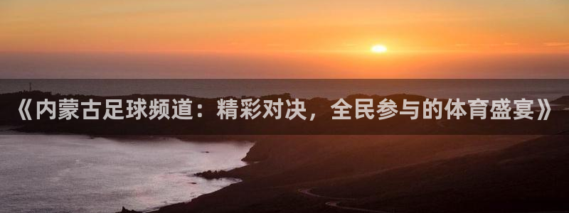 雨燕360体育直播足球罗甲：《内蒙古足球频道：精彩对决，全民参与的体育盛宴》