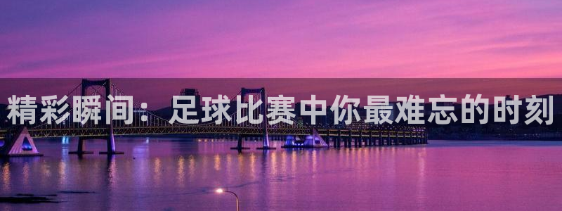 精彩瞬间：足球比赛中你最难忘的时刻