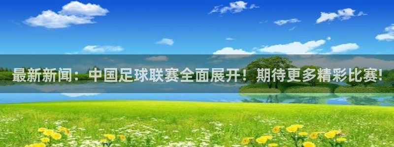 最新新闻：中国足球联赛全面展开！期待