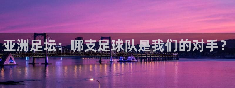 亚洲足坛：哪支足球队是我们的对手？